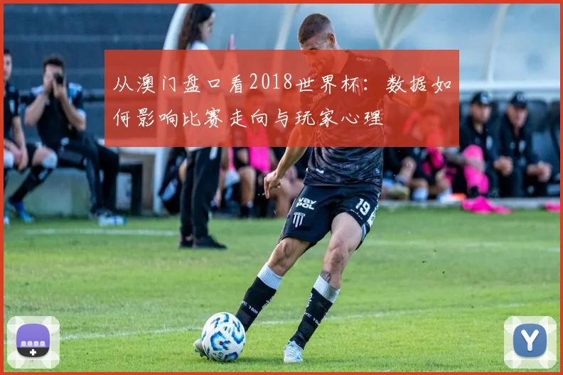 从澳门盘口看2018世界杯：数据如何影响比赛走向与玩家心理