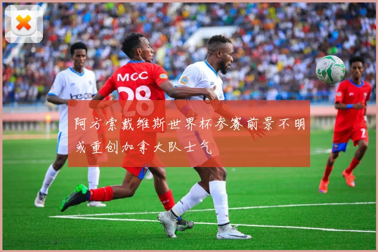 阿方索戴维斯世界杯参赛前景不明或重创加拿大队士气