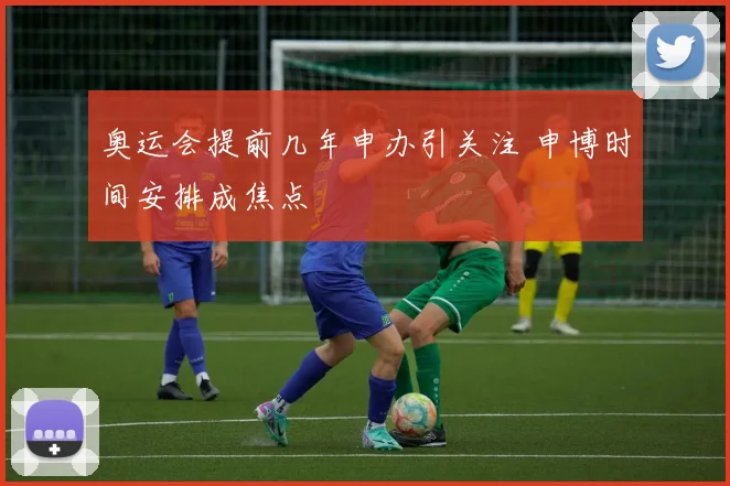 奥运会提前几年申办引关注 申博时间安排成焦点