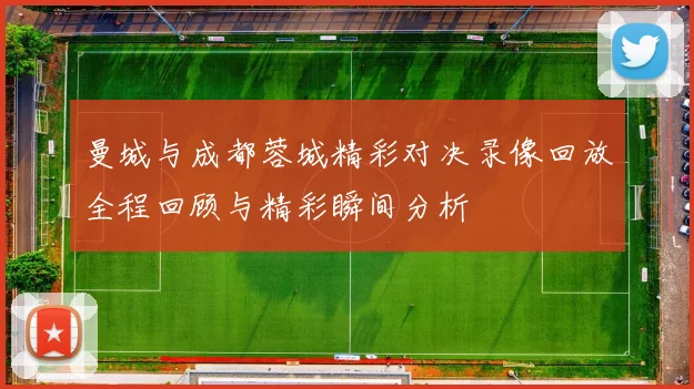 曼城与成都蓉城精彩对决录像回放全程回顾与精彩瞬间分析