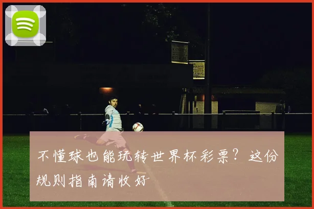 不懂球也能玩转世界杯彩票？这份规则指南请收好