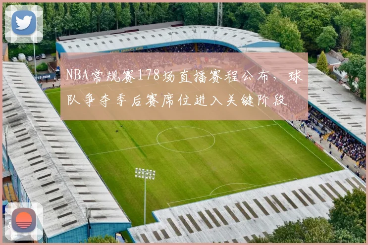 NBA常规赛178场直播赛程公布，球队争夺季后赛席位进入关键阶段