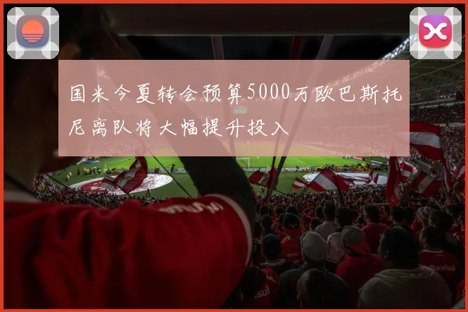 国米今夏转会预算5000万欧巴斯托尼离队将大幅提升投入