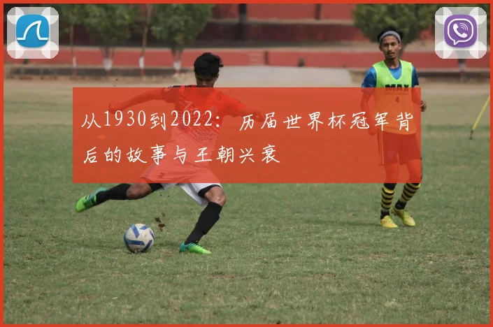 从1930到2022：历届世界杯冠军背后的故事与王朝兴衰