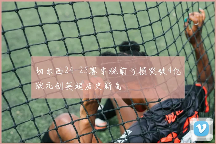 切尔西24-25赛季税前亏损突破4亿欧元创英超历史新高