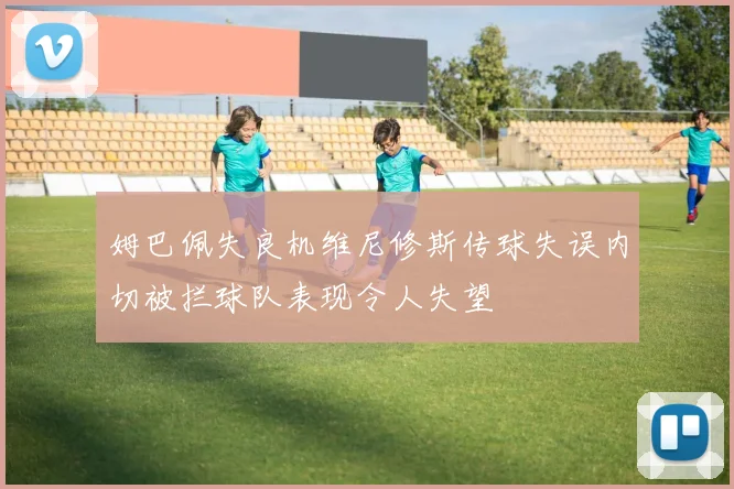 姆巴佩失良机维尼修斯传球失误内切被拦球队表现令人失望
