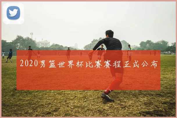2020男篮世界杯比赛赛程正式公布